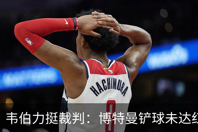 韦伯力挺裁判：博特曼铲球未达红牌标准，VAR不应改判